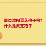 周口淮阳灵芝孢子粉？什么是灵芝孢子