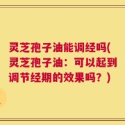 灵芝孢子油能调经吗(灵芝孢子油：可以起到调节经期的效果吗？)