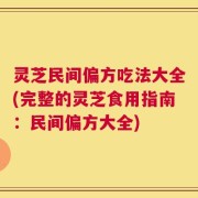 灵芝民间偏方吃法大全(完整的灵芝食用指南：民间偏方大全)