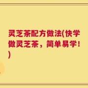 灵芝茶配方做法(快学做灵芝茶，简单易学！)
