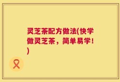 灵芝茶配方做法(快学做灵芝茶，简单易学！)