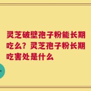灵芝破壁孢子粉能长期吃么？灵芝孢子粉长期吃害处是什么