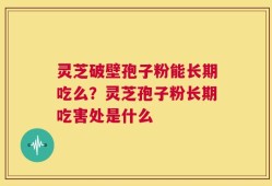 灵芝破壁孢子粉能长期吃么？灵芝孢子粉长期吃害处是什么