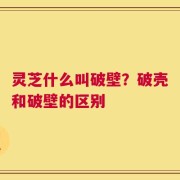 灵芝什么叫破壁？破壳和破壁的区别