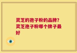 灵芝的孢子粉的品牌？灵芝孢子粉哪个牌子最好