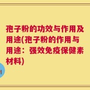 孢子粉的功效与作用及用途(孢子粉的作用与用途：强效免疫保健素材料)