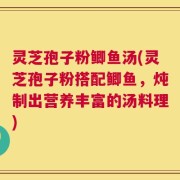 灵芝孢子粉鲫鱼汤(灵芝孢子粉搭配鲫鱼，炖制出营养丰富的汤料理)