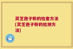 灵芝孢子粉的检查方法(灵芝孢子粉的检测方法)