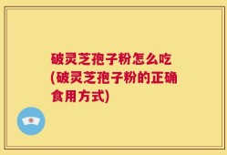 破灵芝孢子粉怎么吃 (破灵芝孢子粉的正确食用方式)