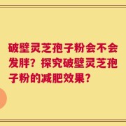 破壁灵芝孢子粉会不会发胖？探究破壁灵芝孢子粉的减肥效果？