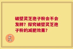 破壁灵芝孢子粉会不会发胖？探究破壁灵芝孢子粉的减肥效果？