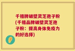 千禧牌破壁灵芝孢子粉(千禧品牌破壁灵芝孢子粉：提高身体免疫力的好选择)