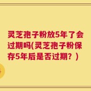 灵芝孢子粉放5年了会过期吗(灵芝孢子粉保存5年后是否过期？)