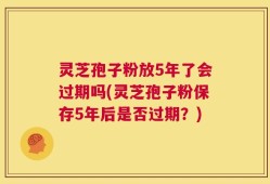 灵芝孢子粉放5年了会过期吗(灵芝孢子粉保存5年后是否过期？)