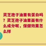 灵芝孢子油里有蛋白吗？灵芝孢子油里面有什么成分呢，保健效果怎么样