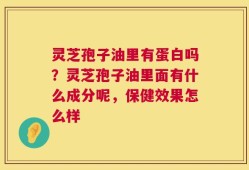 灵芝孢子油里有蛋白吗？灵芝孢子油里面有什么成分呢，保健效果怎么样