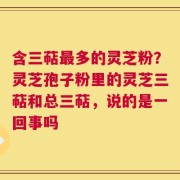 含三萜最多的灵芝粉？灵芝孢子粉里的灵芝三萜和总三萜，说的是一回事吗