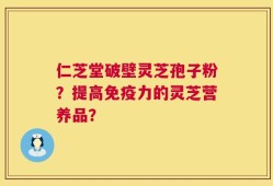 仁芝堂破壁灵芝孢子粉？提高免疫力的灵芝营养品？