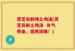 灵芝石斛炖土鸡汤(灵芝石斛土鸡汤  补气养血，滋阴润燥！)