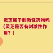 灵芝属于刺激性药物吗(灵芝是否有刺激性作用？)