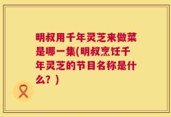 明叔用千年灵芝来做菜是哪一集(明叔烹饪千年灵芝的节目名称是什么？)