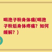喝孢子粉身体痛(喝孢子粉后身体疼痛？如何缓解？)