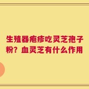 生殖器疱疹吃灵芝孢子粉？血灵芝有什么作用