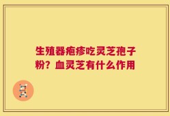 生殖器疱疹吃灵芝孢子粉？血灵芝有什么作用