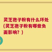 灵芝孢子粉有什么坏处(灵芝孢子粉有哪些负面影响？)