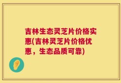 吉林生态灵芝片价格实惠(吉林灵芝片价格优惠，生态品质可靠)