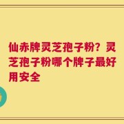 仙赤牌灵芝孢子粉？灵芝孢子粉哪个牌子最好用安全