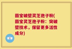 茵宝破壁灵芝孢子粉(茵宝灵芝孢子粉：突破壁技术，保留更多活性成分)