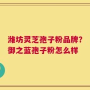 潍坊灵芝孢子粉品牌？御之蓝孢子粉怎么样