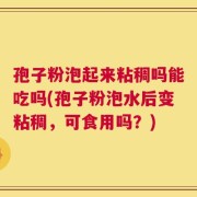孢子粉泡起来粘稠吗能吃吗(孢子粉泡水后变粘稠，可食用吗？)