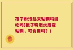 孢子粉泡起来粘稠吗能吃吗(孢子粉泡水后变粘稠，可食用吗？)