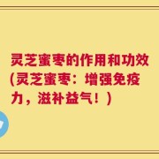灵芝蜜枣的作用和功效(灵芝蜜枣：增强免疫力，滋补益气！)