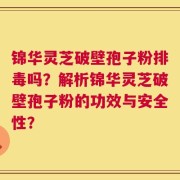 锦华灵芝破壁孢子粉排毒吗？解析锦华灵芝破壁孢子粉的功效与安全性？