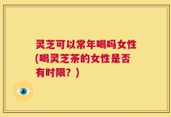 灵芝可以常年喝吗女性(喝灵芝茶的女性是否有时限？)