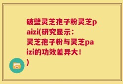 破壁灵芝孢子粉灵芝paizi(研究显示：灵芝孢子粉与灵芝paizi的功效差异大！)