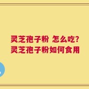 灵芝孢子粉 怎么吃？灵芝孢子粉如何食用