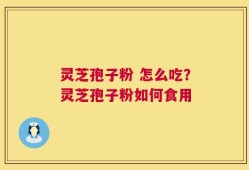 灵芝孢子粉 怎么吃？灵芝孢子粉如何食用