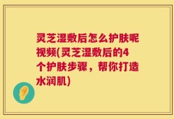 灵芝湿敷后怎么护肤呢视频(灵芝湿敷后的4个护肤步骤，帮你打造水润肌)