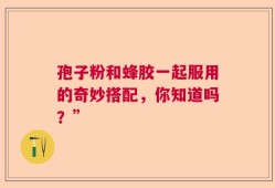 孢子粉和蜂胶一起服用的奇妙搭配，你知道吗？”