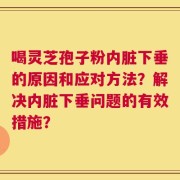 喝灵芝孢子粉内脏下垂的原因和应对方法？解决内脏下垂问题的有效措施？