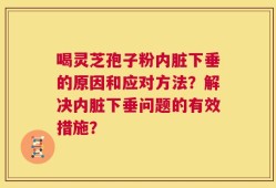 喝灵芝孢子粉内脏下垂的原因和应对方法？解决内脏下垂问题的有效措施？