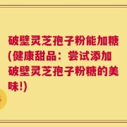 破壁灵芝孢子粉能加糖(健康甜品：尝试添加破壁灵芝孢子粉糖的美味!)