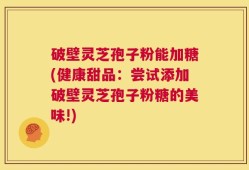 破壁灵芝孢子粉能加糖(健康甜品：尝试添加破壁灵芝孢子粉糖的美味!)