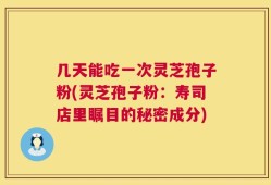 几天能吃一次灵芝孢子粉(灵芝孢子粉：寿司店里瞩目的秘密成分)