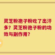 灵芝粉孢子粉吃了出汗多？灵芝粉孢子粉的功效与副作用？