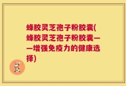 蜂胶灵芝孢子粉胶囊(蜂胶灵芝孢子粉胶囊——增强免疫力的健康选择)